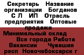 Секретарь › Название организации ­ Богданов С.Л., ИП › Отрасль предприятия ­ Оптовые продажи › Минимальный оклад ­ 14 000 - Все города Работа » Вакансии   . Чувашия респ.,Новочебоксарск г.